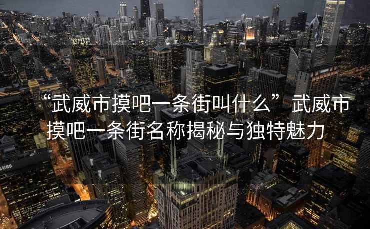 “武威市摸吧一條街叫什么”武威市摸吧一條街名稱揭秘與獨特魅力