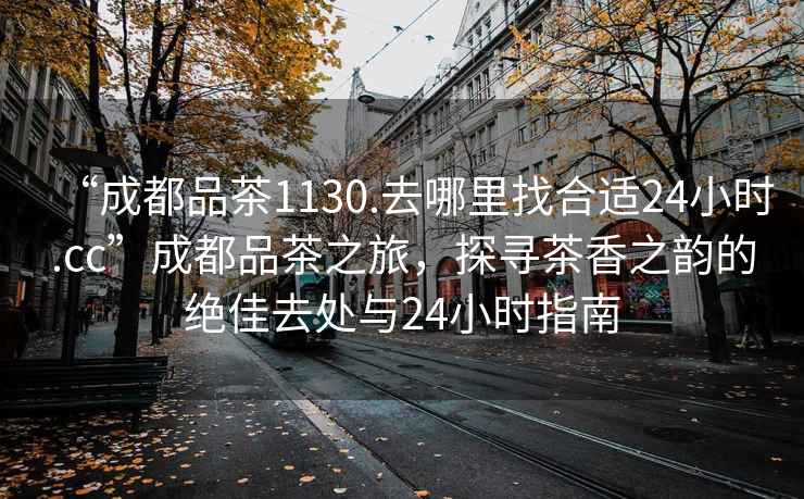 “成都品茶1130.去哪里找合適24小時.cc”成都品茶之旅，探尋茶香之韻的絕佳去處與24小時指南