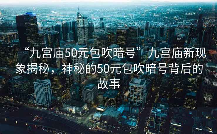 “九宮廟50元包吹暗號”九宮廟新現象揭秘，神秘的50元包吹暗號背后的故事