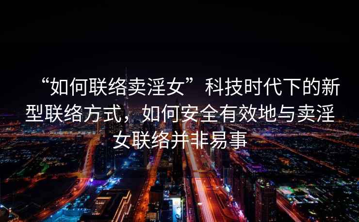 “如何聯絡賣淫女”科技時代下的新型聯絡方式，如何安全有效地與賣淫女聯絡并非易事