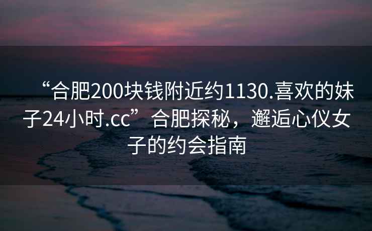 “合肥200塊錢附近約1130.喜歡的妹子24小時.cc”合肥探秘，邂逅心儀女子的約會指南