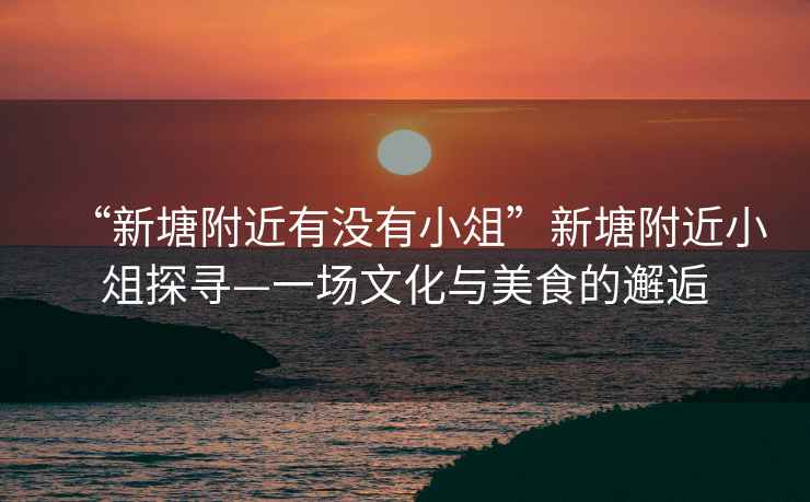 “新塘附近有沒有小俎”新塘附近小俎探尋—一場文化與美食的邂逅
