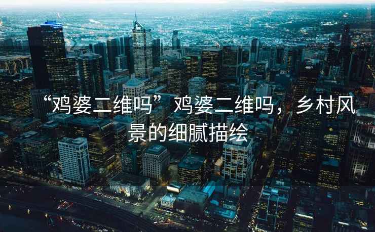 “雞婆二維嗎”雞婆二維嗎，鄉(xiāng)村風(fēng)景的細(xì)膩描繪