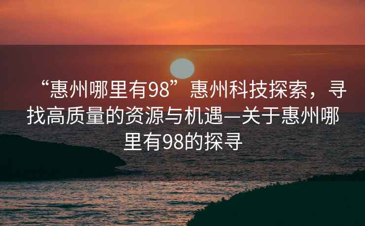 “惠州哪里有98”惠州科技探索，尋找高質量的資源與機遇—關于惠州哪里有98的探尋