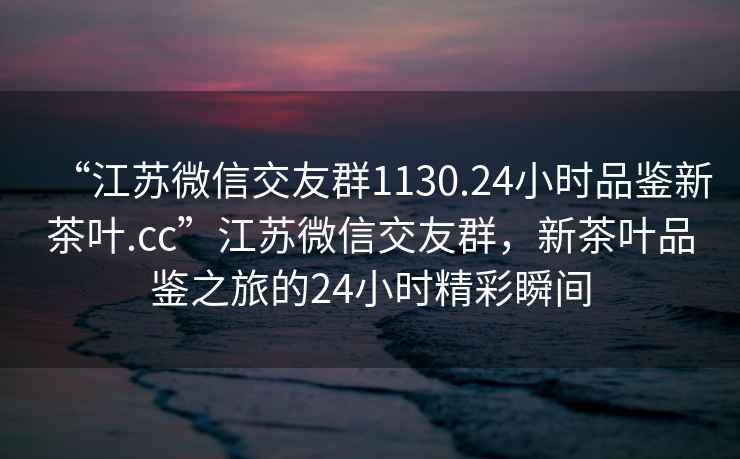 “江蘇微信交友群1130.24小時(shí)品鑒新茶葉.cc”江蘇微信交友群，新茶葉品鑒之旅的24小時(shí)精彩瞬間