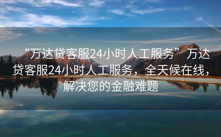 “萬達貸客服24小時人工服務”萬達貸客服24小時人工服務，全天候在線，解決您的金融難題