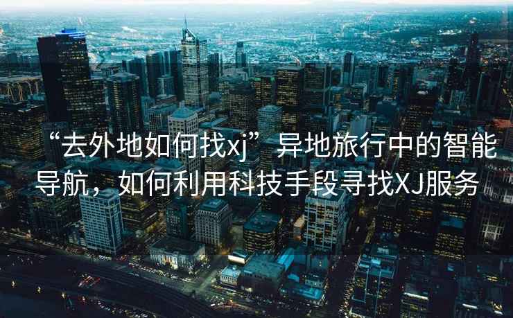 “去外地如何找xj”異地旅行中的智能導航，如何利用科技手段尋找XJ服務