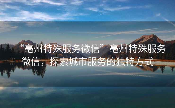 “亳州特殊服務微信”亳州特殊服務微信，探索城市服務的獨特方式