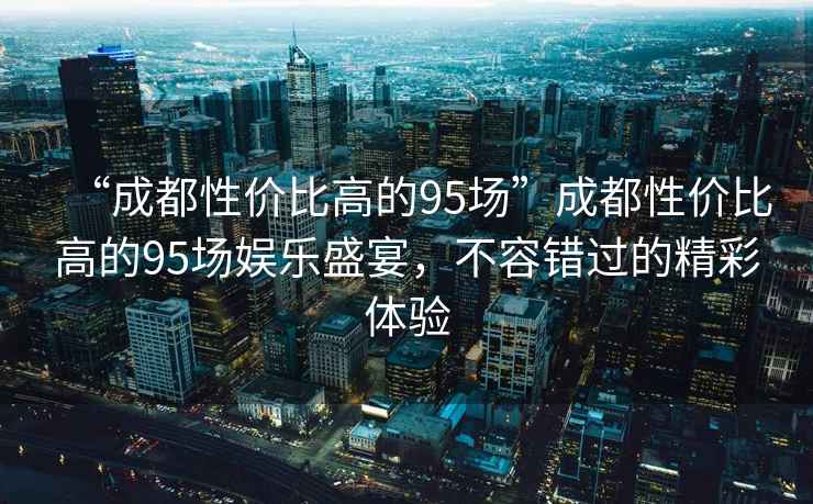 “成都性價(jià)比高的95場(chǎng)”成都性價(jià)比高的95場(chǎng)娛樂盛宴，不容錯(cuò)過的精彩體驗(yàn)