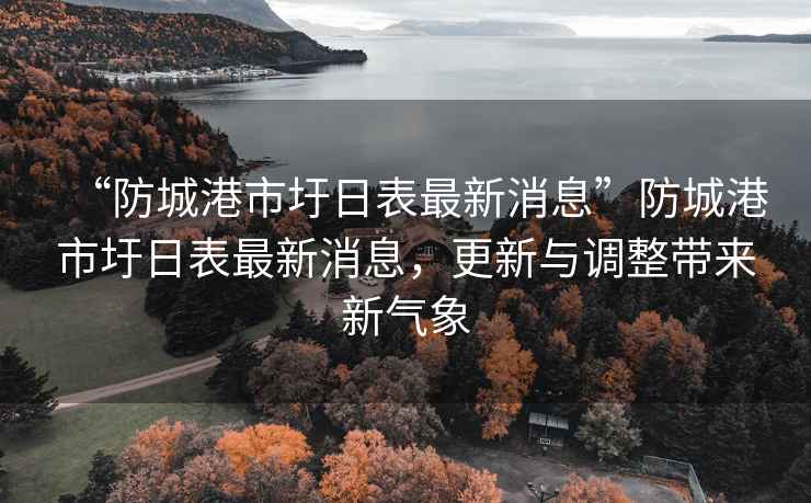 “防城港市圩日表最新消息”防城港市圩日表最新消息，更新與調整帶來新氣象