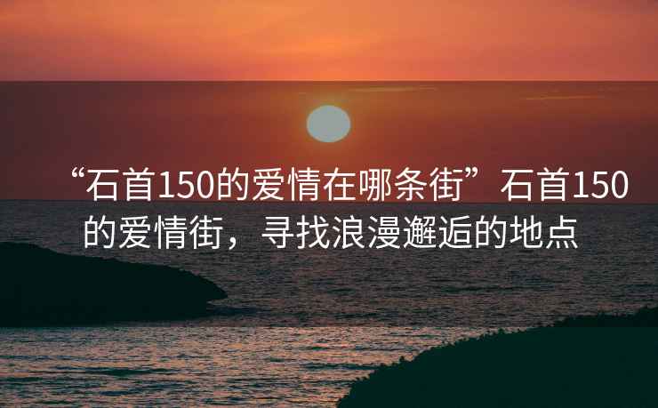 “石首150的愛情在哪條街”石首150的愛情街，尋找浪漫邂逅的地點