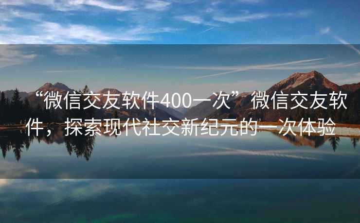“微信交友軟件400一次”微信交友軟件，探索現代社交新紀元的一次體驗