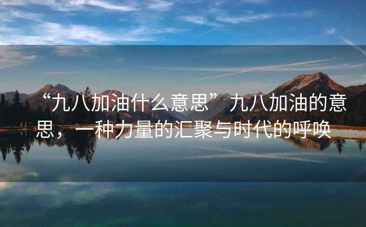 “九八加油什么意思”九八加油的意思，一種力量的匯聚與時(shí)代的呼喚