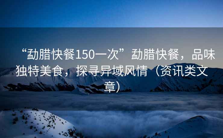 “勐臘快餐150一次”勐臘快餐，品味獨特美食，探尋異域風情（資訊類文章）