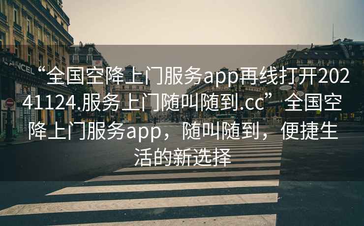 “全國空降上門服務app再線打開20241124.服務上門隨叫隨到.cc”全國空降上門服務app，隨叫隨到，便捷生活的新選擇
