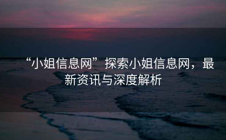 “小姐信息網(wǎng)”探索小姐信息網(wǎng)，最新資訊與深度解析