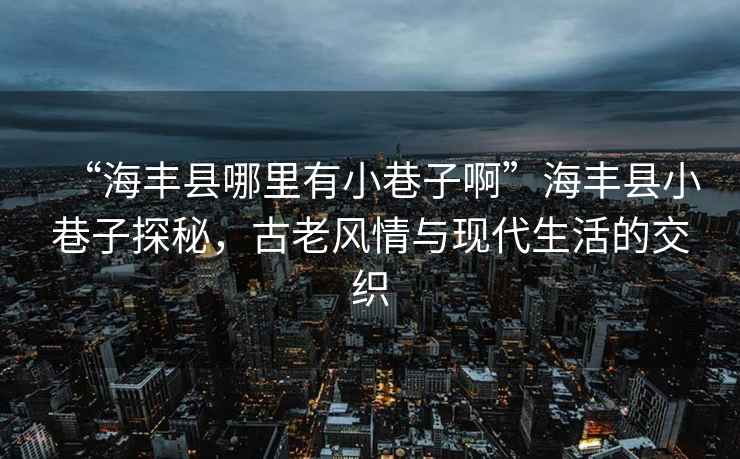 “海豐縣哪里有小巷子啊”海豐縣小巷子探秘，古老風情與現代生活的交織