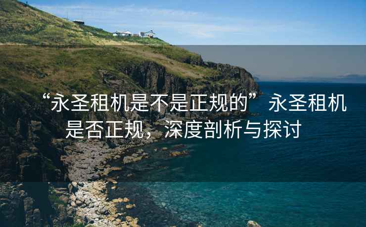 “永圣租機是不是正規的”永圣租機是否正規，深度剖析與探討