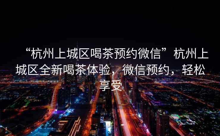 “杭州上城區喝茶預約微信”杭州上城區全新喝茶體驗，微信預約，輕松享受