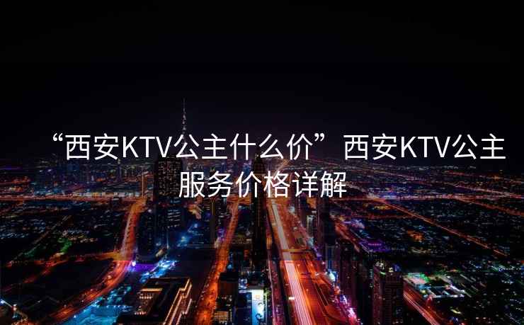 “西安KTV公主什么價”西安KTV公主服務價格詳解