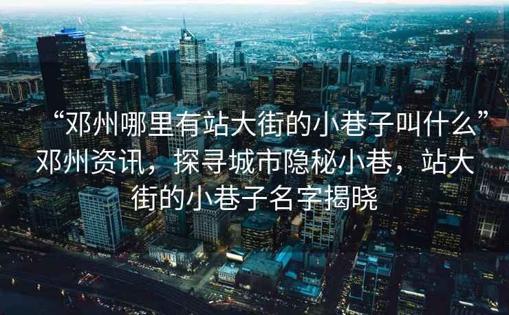 “鄧州哪里有站大街的小巷子叫什么”鄧州資訊，探尋城市隱秘小巷，站大街的小巷子名字揭曉