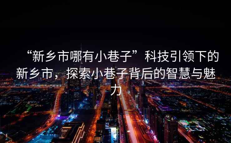 “新鄉(xiāng)市哪有小巷子”科技引領(lǐng)下的新鄉(xiāng)市，探索小巷子背后的智慧與魅力