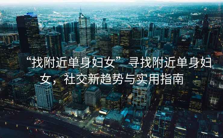 “找附近單身婦女”尋找附近單身婦女，社交新趨勢與實用指南