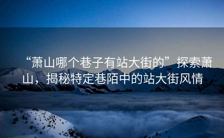 “蕭山哪個巷子有站大街的”探索蕭山，揭秘特定巷陌中的站大街風情