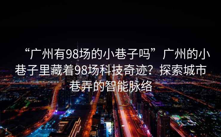 “廣州有98場(chǎng)的小巷子嗎”廣州的小巷子里藏著98場(chǎng)科技奇跡？探索城市巷弄的智能脈絡(luò)