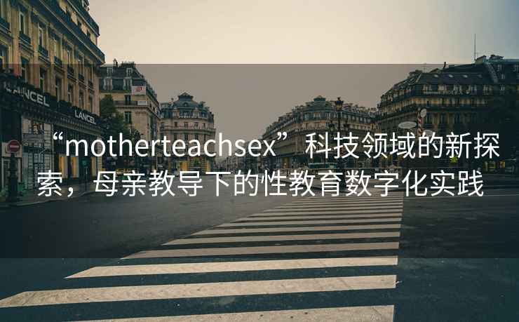 “motherteachsex”科技領域的新探索，母親教導下的性教育數字化實踐