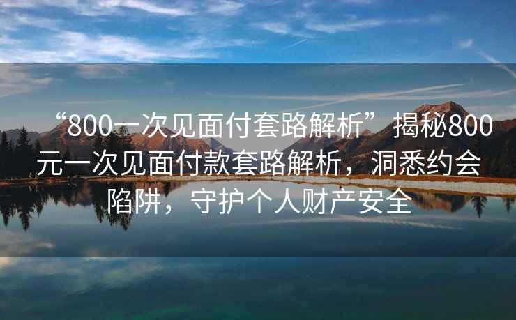 “800一次見面付套路解析”揭秘800元一次見面付款套路解析，洞悉約會陷阱，守護個人財產安全