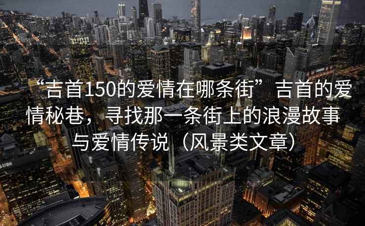 “吉首150的愛情在哪條街”吉首的愛情秘巷，尋找那一條街上的浪漫故事與愛情傳說（風(fēng)景類文章）