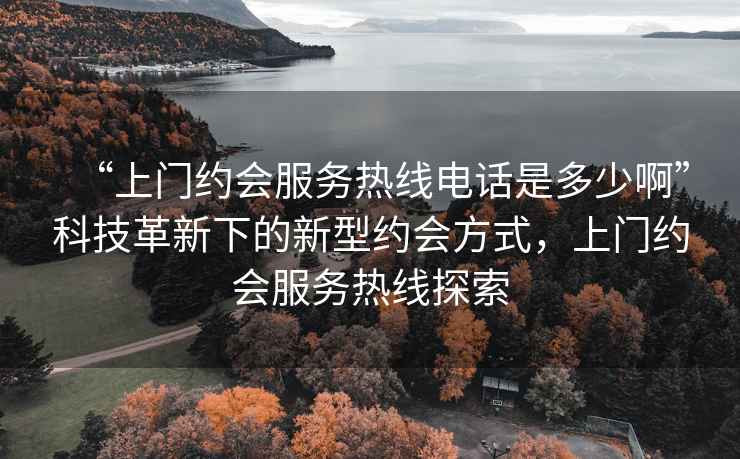 “上門約會服務熱線電話是多少啊”科技革新下的新型約會方式，上門約會服務熱線探索