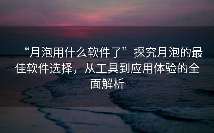 “月泡用什么軟件了”探究月泡的最佳軟件選擇，從工具到應(yīng)用體驗(yàn)的全面解析