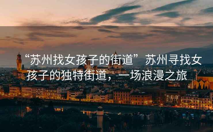 “蘇州找女孩子的街道”蘇州尋找女孩子的獨特街道，一場浪漫之旅