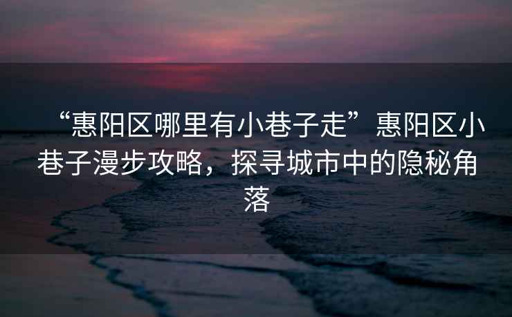 “惠陽區哪里有小巷子走”惠陽區小巷子漫步攻略，探尋城市中的隱秘角落
