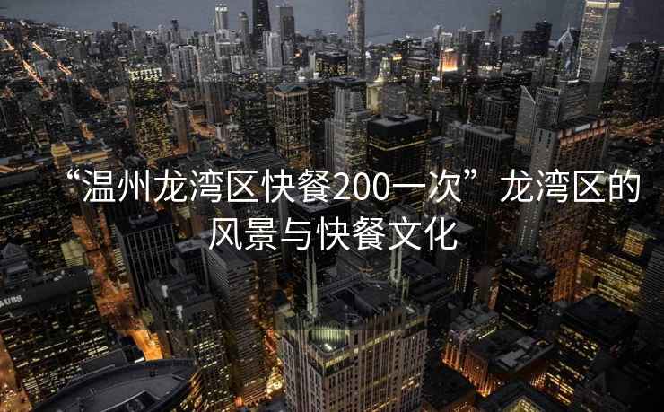 “溫州龍灣區(qū)快餐200一次”龍灣區(qū)的風(fēng)景與快餐文化