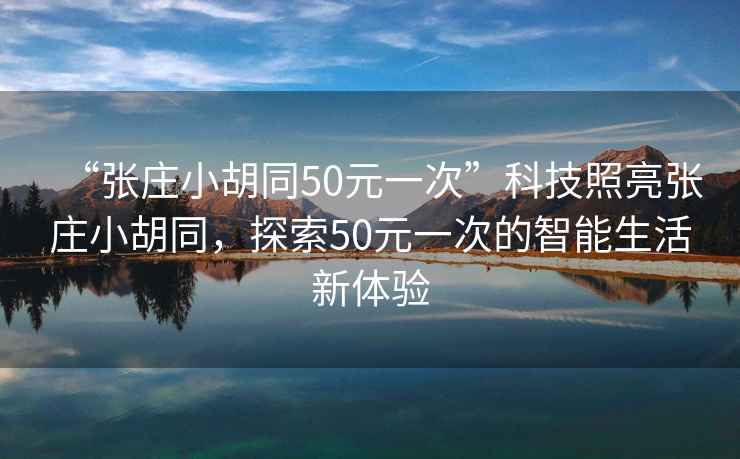 “張莊小胡同50元一次”科技照亮張莊小胡同，探索50元一次的智能生活新體驗