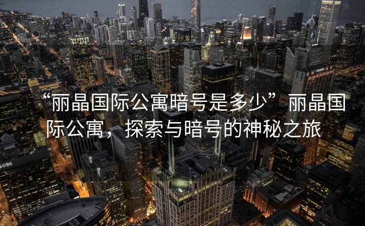 “麗晶國際公寓暗號是多少”麗晶國際公寓，探索與暗號的神秘之旅