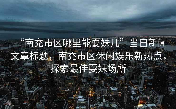“南充市區(qū)哪里能耍妹兒”當(dāng)日新聞文章標(biāo)題，南充市區(qū)休閑娛樂(lè)新熱點(diǎn)，探索最佳耍妹場(chǎng)所