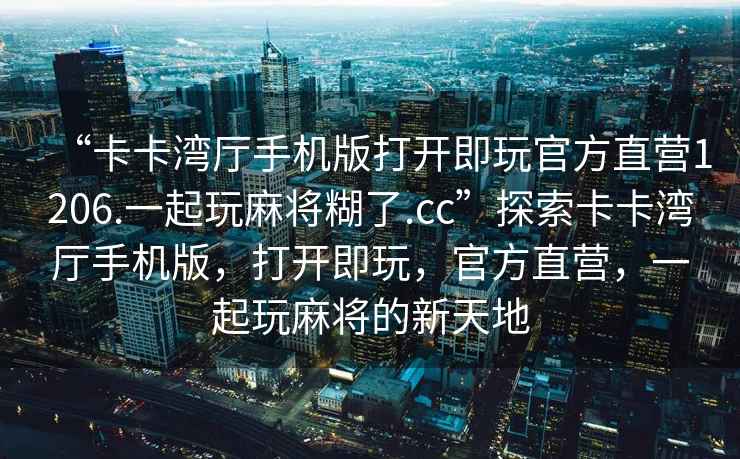 “卡卡灣廳手機版打開即玩官方直營1206.一起玩麻將糊了.cc”探索卡卡灣廳手機版，打開即玩，官方直營，一起玩麻將的新天地