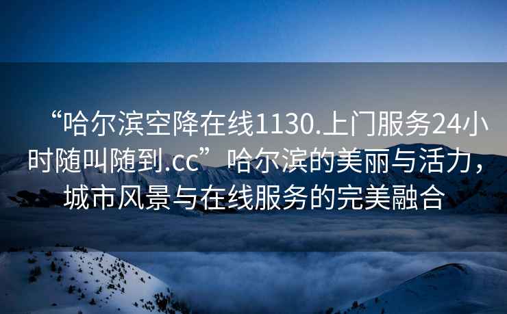 “哈爾濱空降在線1130.上門服務24小時隨叫隨到.cc”哈爾濱的美麗與活力，城市風景與在線服務的完美融合
