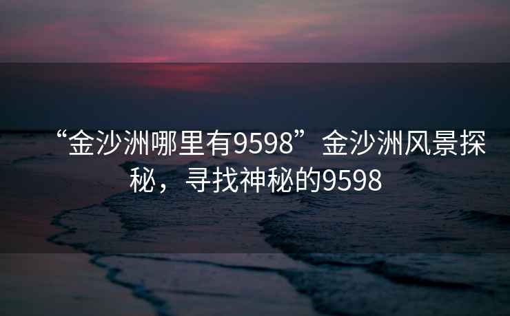 “金沙洲哪里有9598”金沙洲風景探秘，尋找神秘的9598