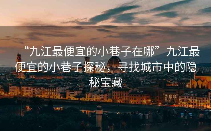 “九江最便宜的小巷子在哪”九江最便宜的小巷子探秘，尋找城市中的隱秘寶藏