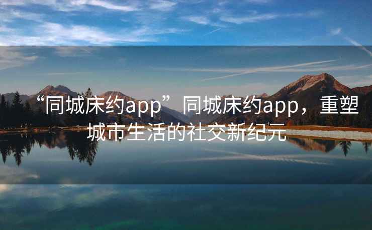 “同城床約app”同城床約app，重塑城市生活的社交新紀(jì)元