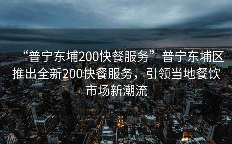 “普寧東埔200快餐服務”普寧東埔區推出全新200快餐服務，引領當地餐飲市場新潮流