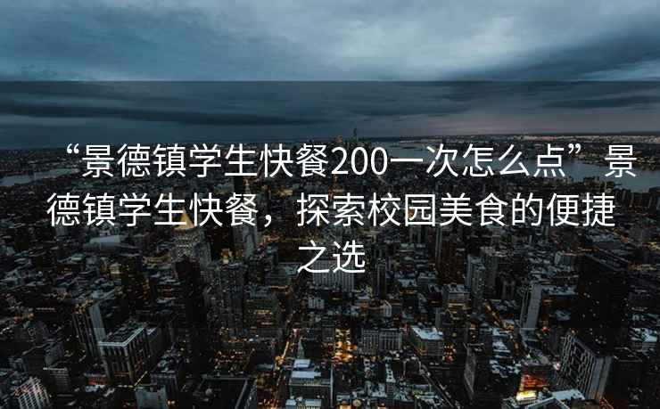 “景德鎮學生快餐200一次怎么點”景德鎮學生快餐，探索校園美食的便捷之選