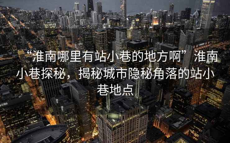 “淮南哪里有站小巷的地方啊”淮南小巷探秘，揭秘城市隱秘角落的站小巷地點