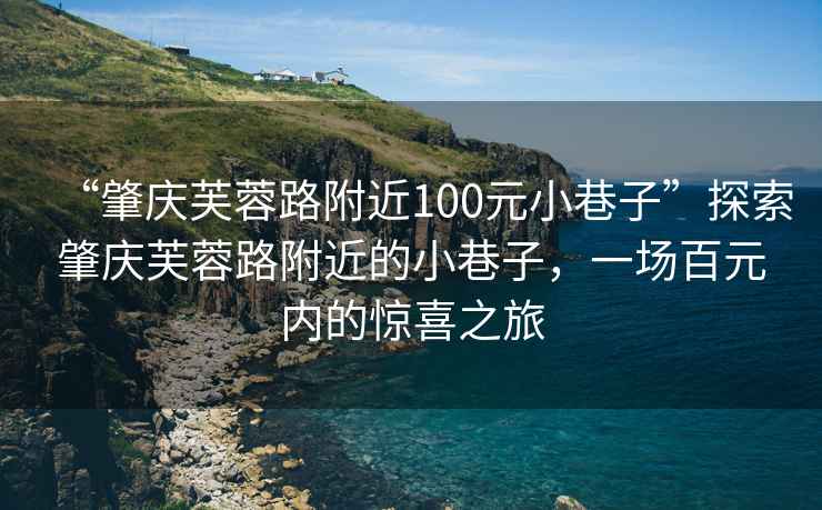 “肇慶芙蓉路附近100元小巷子”探索肇慶芙蓉路附近的小巷子，一場百元內的驚喜之旅