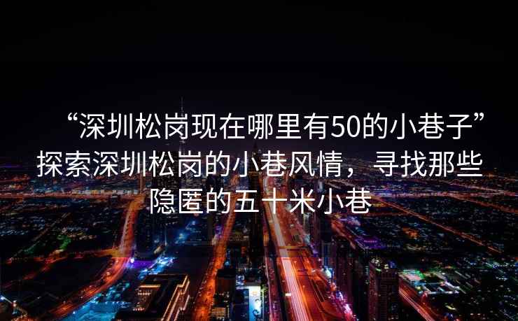 “深圳松崗現在哪里有50的小巷子”探索深圳松崗的小巷風情，尋找那些隱匿的五十米小巷